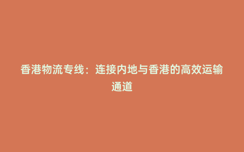 香港物流專線:連接內地與香港的高效運輸通道