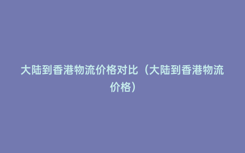 大陸到香港物流價格對比(大陸到香港物流價格)