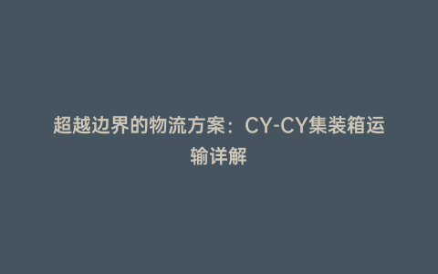 超越邊界的物流方案:CY-CY集裝箱運輸詳解