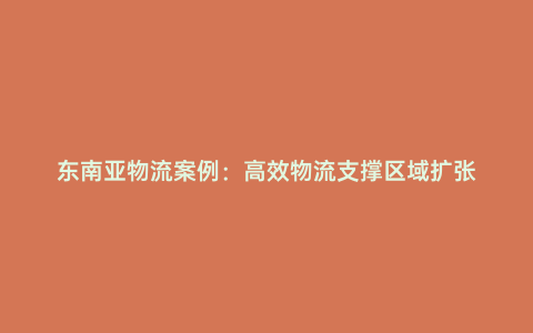 東南亞物流案例:高效物流支撐區(qū)域擴(kuò)張