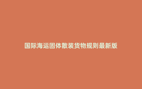 國(guó)際海運(yùn)固體散裝貨物規(guī)則最新版