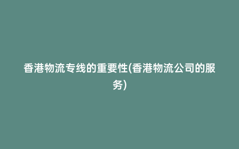 香港物流專線的重要性(香港物流公司的服務(wù))