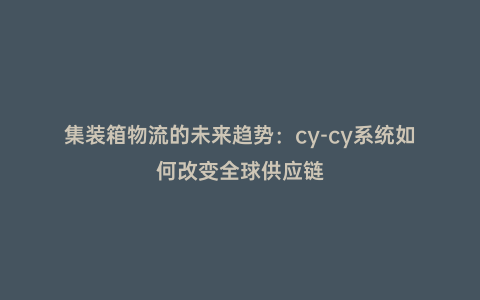 集裝箱物流的未來趨勢:cy-cy系統如何改變全球供應鏈