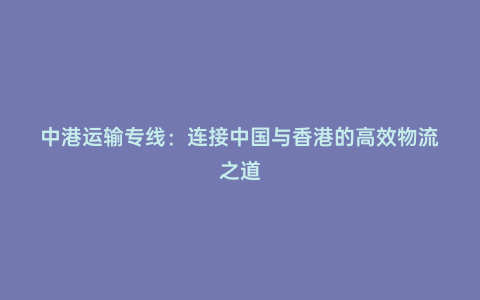 中港運輸專線:連接中國與香港的高效物流之道