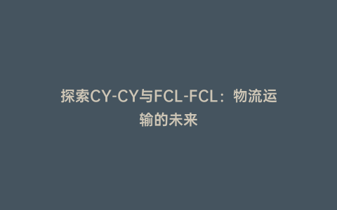 探索CY-CY與FCL-FCL：物流運(yùn)輸?shù)奈磥?></div>		<div   id=