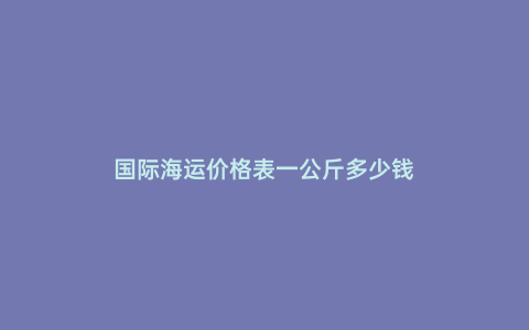 國際海運價格表一公斤多少錢