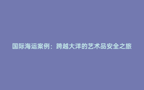 國際海運案例:跨越大洋的藝術品安全之旅