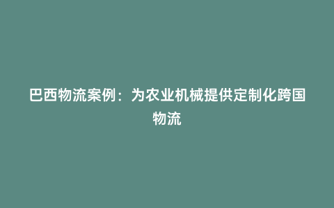 巴西物流案例:為農業機械提供定制化跨國物流