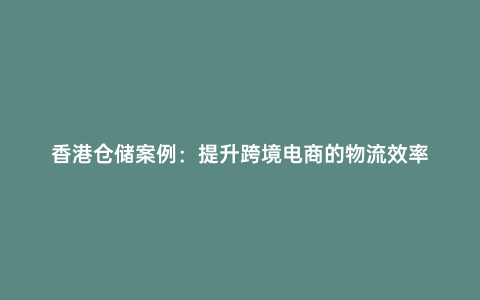 香港倉儲案例:提升跨境電商的物流效率