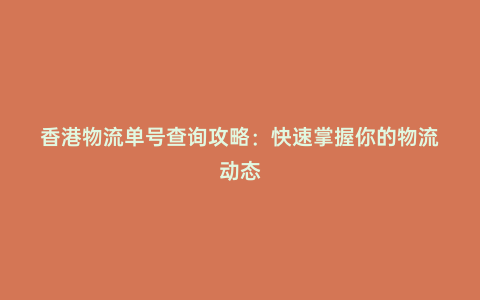 香港物流單號查詢攻略:快速掌握你的物流動態