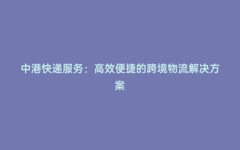 中港快遞服務(wù):高效便捷的跨境物流解決方案