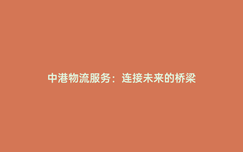中港物流服務:連接未來的橋梁
