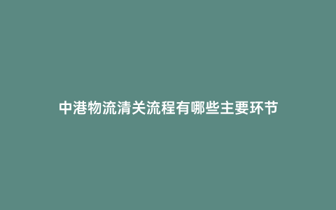 中港物流清關流程有哪些主要環節
