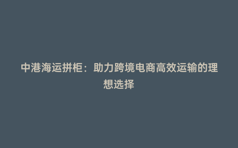 中港海運拼柜:助力跨境電商高效運輸?shù)睦硐脒x擇