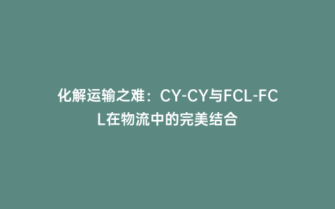 化解運輸之難:CY-CY與FCL-FCL在物流中的完美結合
