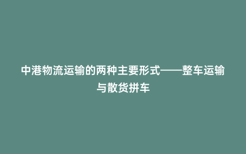 中港物流運輸的兩種主要形式——整車運輸與散貨拼車