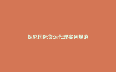 探究國際貨運代理實務規范