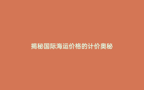 揭秘國(guó)際海運(yùn)價(jià)格的計(jì)價(jià)奧秘