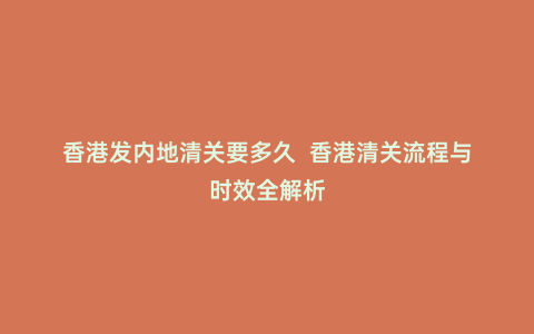 香港發(fā)內(nèi)地清關(guān)要多久 香港清關(guān)流程與時效全解析