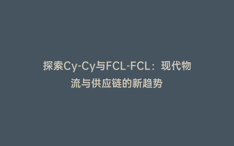 探索Cy-Cy與FCL-FCL:現代物流與供應鏈的新趨勢
