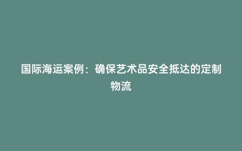 國際海運案例：確保藝術(shù)品安全抵達(dá)的定制物流