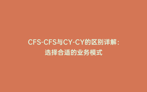 CFS-CFS與CY-CY的區(qū)別詳解:選擇合適的業(yè)務(wù)模式