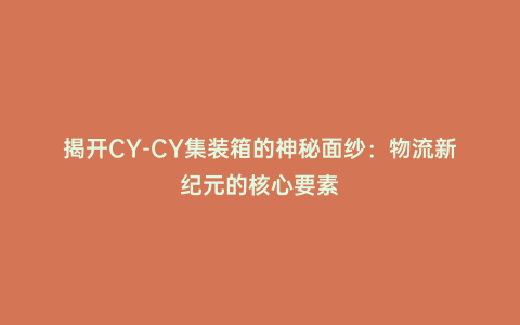 揭開CY-CY集裝箱的神秘面紗:物流新紀元的核心要素
