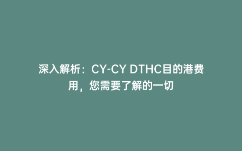 深入解析:CY-CY DTHC目的港費用,您需要了解的一切