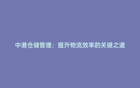 中港倉儲管理:提升物流效率的關(guān)鍵之道