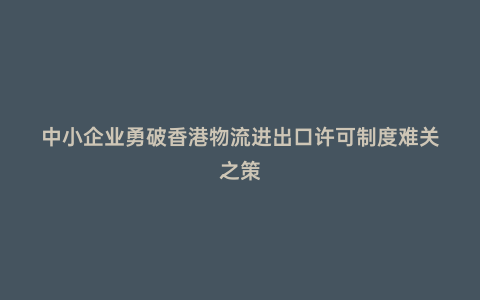 中小企業(yè)勇破香港物流進出口許可制度難關之策