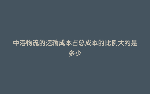 中港物流的運輸成本占總成本的比例大約是多少