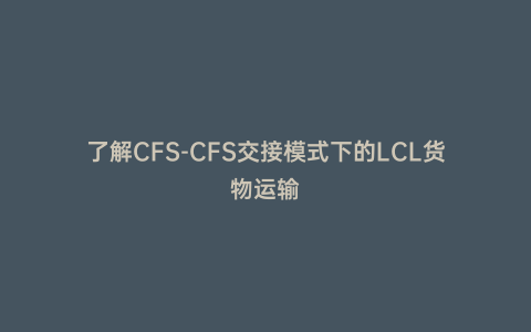 了解CFS-CFS交接模式下的LCL貨物運輸