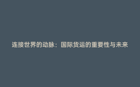 連接世界的動脈:國際貨運的重要性與未來