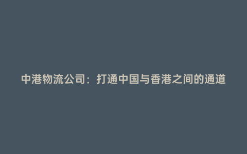 中港物流公司:打通中國與香港之間的通道