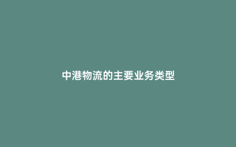 中港物流的主要業(yè)務(wù)類型