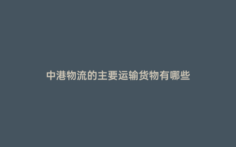 中港物流的主要運(yùn)輸貨物有哪些