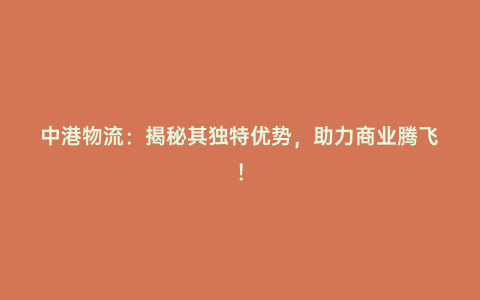 中港物流:揭秘其獨特優勢,助力商業騰飛!
