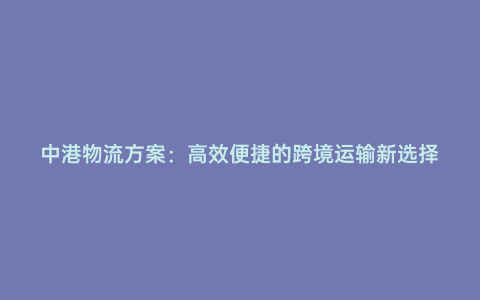 中港物流方案:高效便捷的跨境運輸新選擇