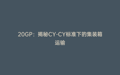 20GP:揭秘CY-CY標準下的集裝箱運輸