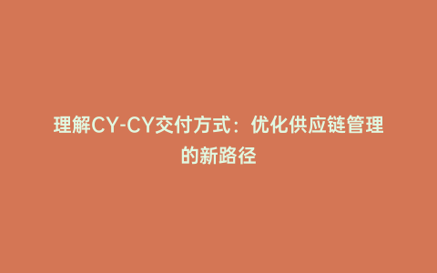 理解CY-CY交付方式:優化供應鏈管理的新路徑