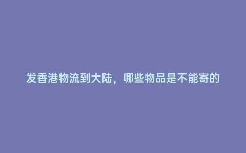 發香港物流到大陸,哪些物品是不能寄的