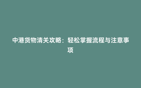 中港貨物清關攻略:輕松掌握流程與注意事項