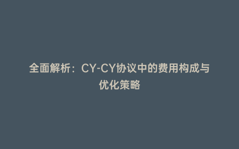 全面解析:CY-CY協(xié)議中的費(fèi)用構(gòu)成與優(yōu)化策略