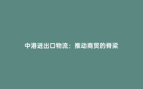 中港進出口物流:推動商貿的脊梁