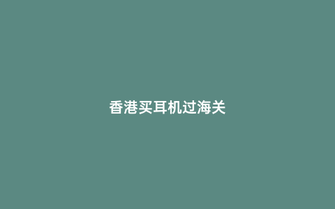 香港買耳機過海關(guān)