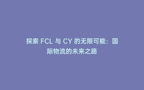 探索 FCL 與 CY 的無限可能:國際物流的未來之路