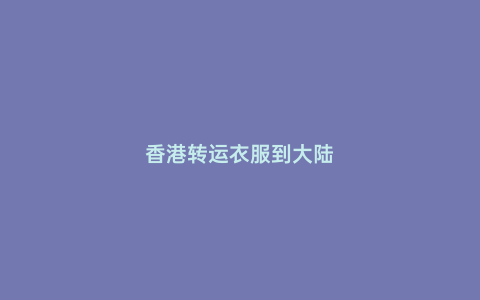 香港轉(zhuǎn)運(yùn)衣服到大陸