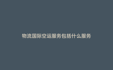 物流國(guó)際空運(yùn)服務(wù)包括什么服務(wù)