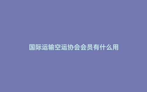 國際運輸空運協會會員有什么用