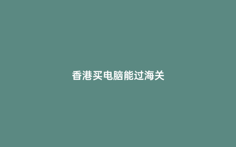 香港買電腦能過海關(guān)
